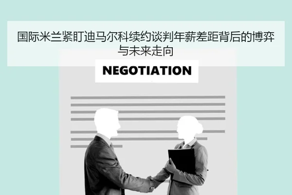 国际米兰紧盯迪马尔科续约谈判年薪差距背后的博弈与未来走向 | kaiyun