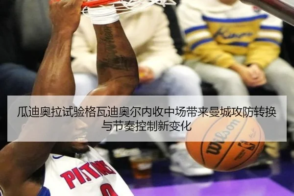 瓜迪奥拉试验格瓦迪奥尔内收中场带来曼城攻防转换与节奏控制新变化 | kaiyun