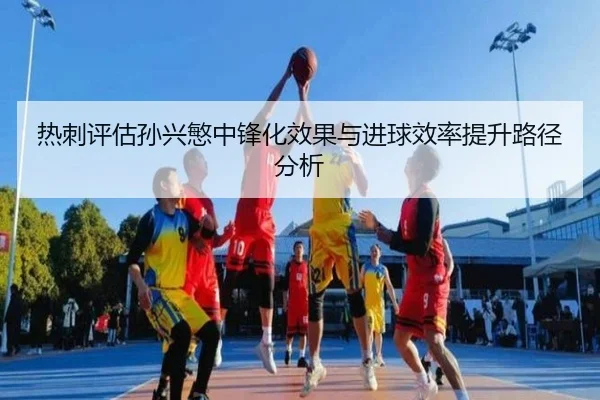 热刺评估孙兴慜中锋化效果与进球效率提升路径分析