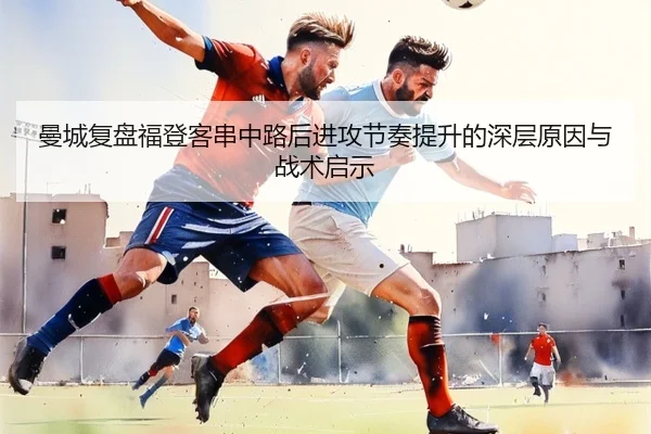 曼城复盘福登客串中路后进攻节奏提升的深层原因与战术启示 - kaiyun