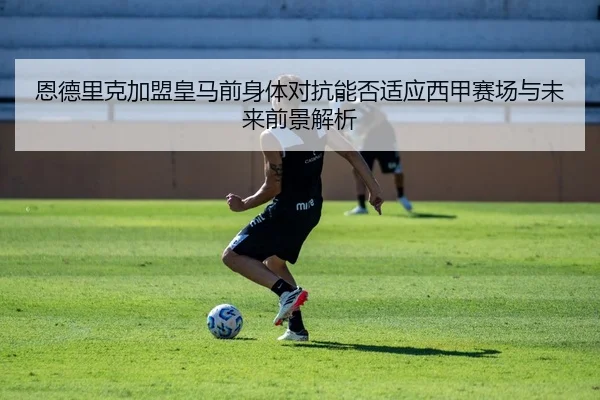 恩德里克加盟皇马前身体对抗能否适应西甲赛场与未来前景解析