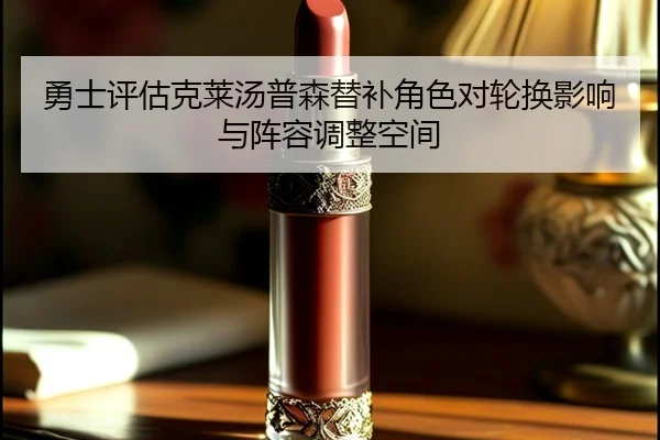 勇士评估克莱汤普森替补角色对轮换影响与阵容调整空间