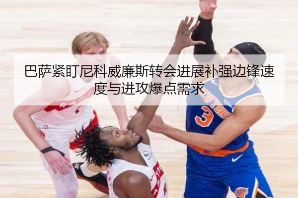 巴萨紧盯尼科威廉斯转会进展补强边锋速度与进攻爆点需求 - kaiyun