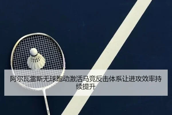 阿尔瓦雷斯无球跑动激活马竞反击体系让进攻效率持续提升 | kaiyun
